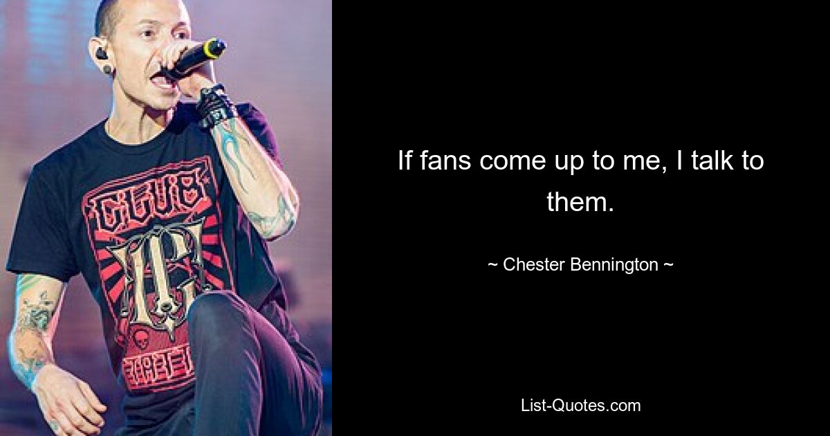 If fans come up to me, I talk to them. — © Chester Bennington