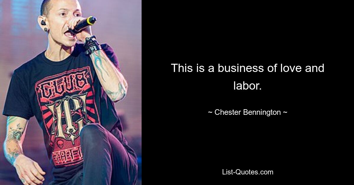 This is a business of love and labor. — © Chester Bennington