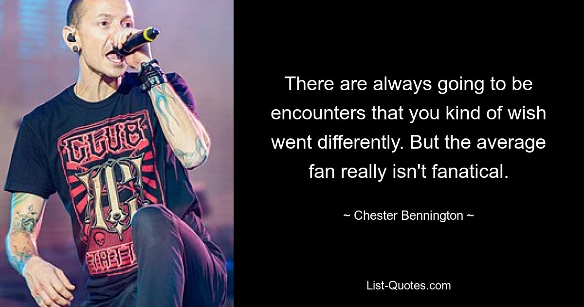 There are always going to be encounters that you kind of wish went differently. But the average fan really isn't fanatical. — © Chester Bennington