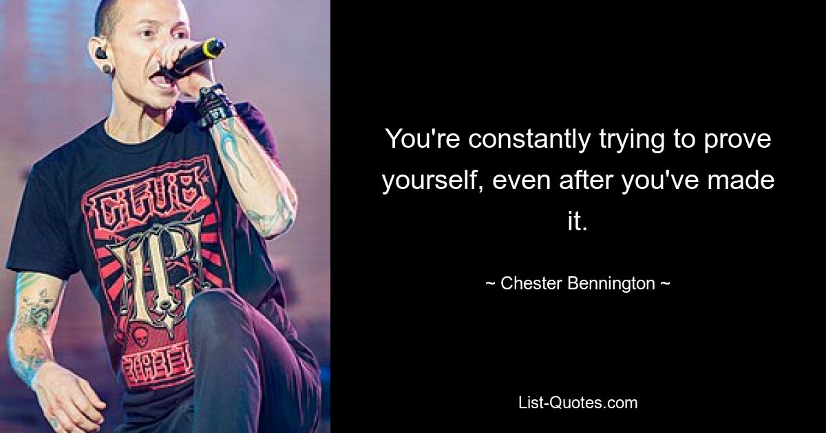 You're constantly trying to prove yourself, even after you've made it. — © Chester Bennington