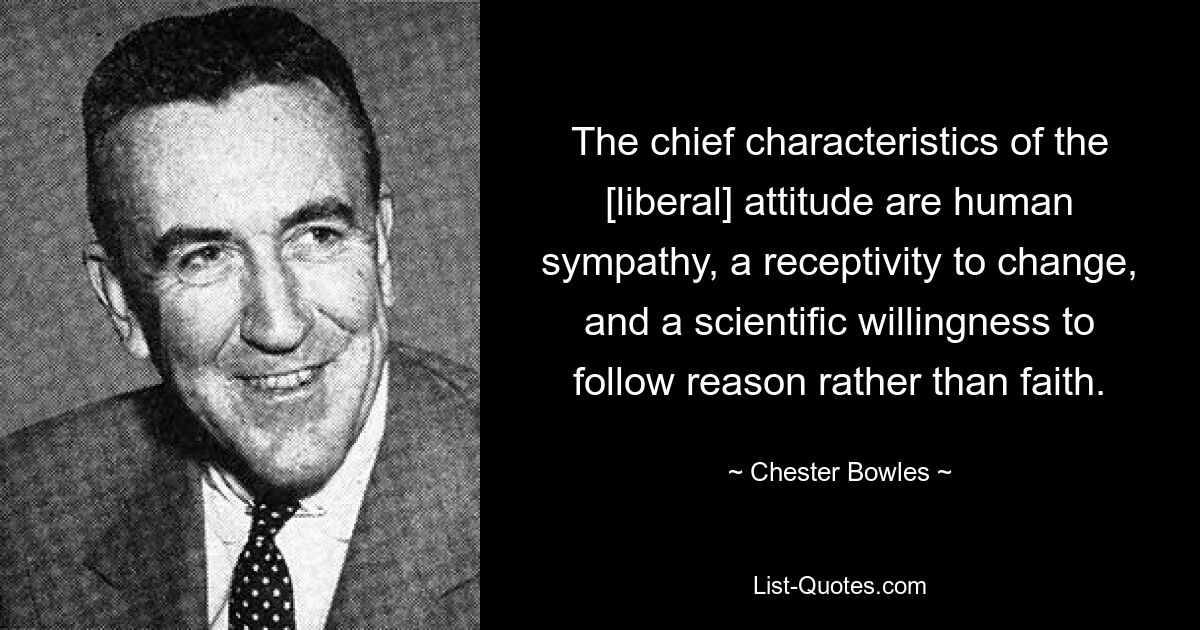 The chief characteristics of the [liberal] attitude are human sympathy, a receptivity to change, and a scientific willingness to follow reason rather than faith. — © Chester Bowles