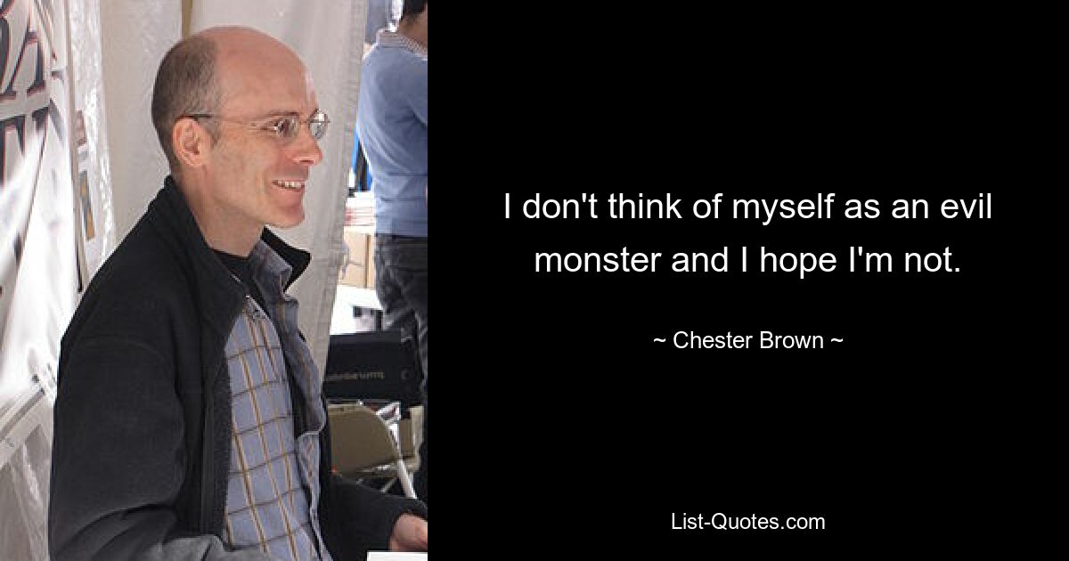 I don't think of myself as an evil monster and I hope I'm not. — © Chester Brown