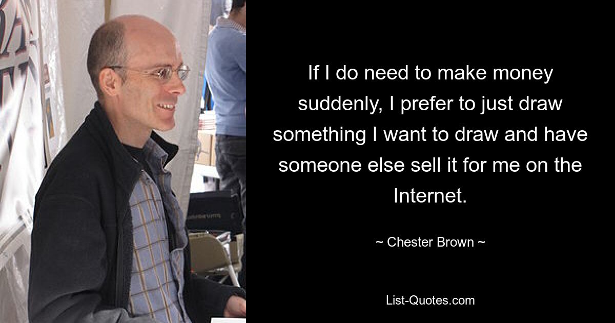 If I do need to make money suddenly, I prefer to just draw something I want to draw and have someone else sell it for me on the Internet. — © Chester Brown