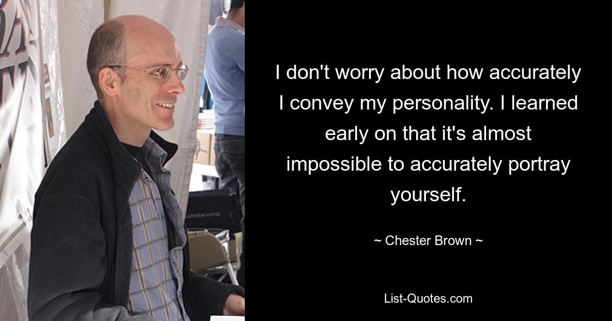 I don't worry about how accurately I convey my personality. I learned early on that it's almost impossible to accurately portray yourself. — © Chester Brown