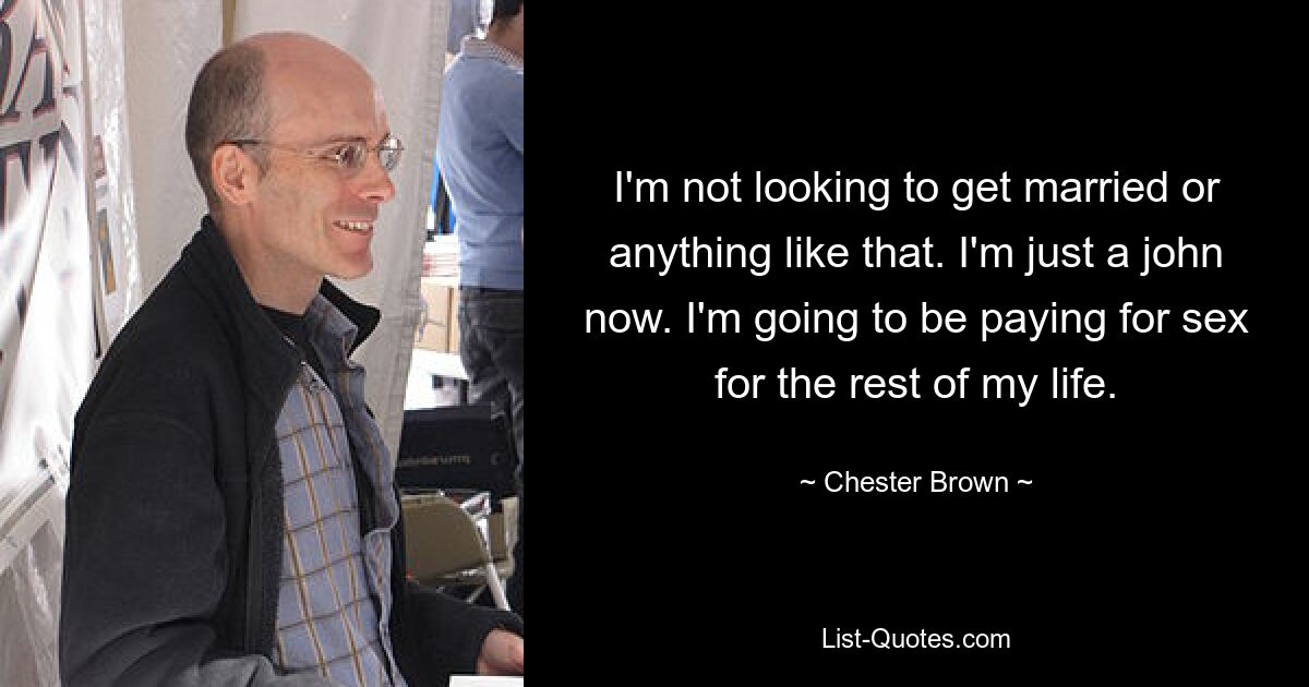 I'm not looking to get married or anything like that. I'm just a john now. I'm going to be paying for sex for the rest of my life. — © Chester Brown