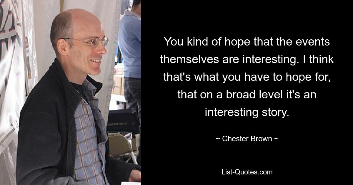 You kind of hope that the events themselves are interesting. I think that's what you have to hope for, that on a broad level it's an interesting story. — © Chester Brown