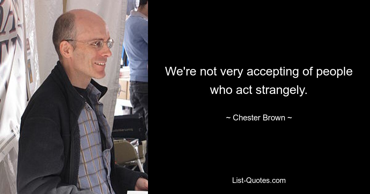 We're not very accepting of people who act strangely. — © Chester Brown