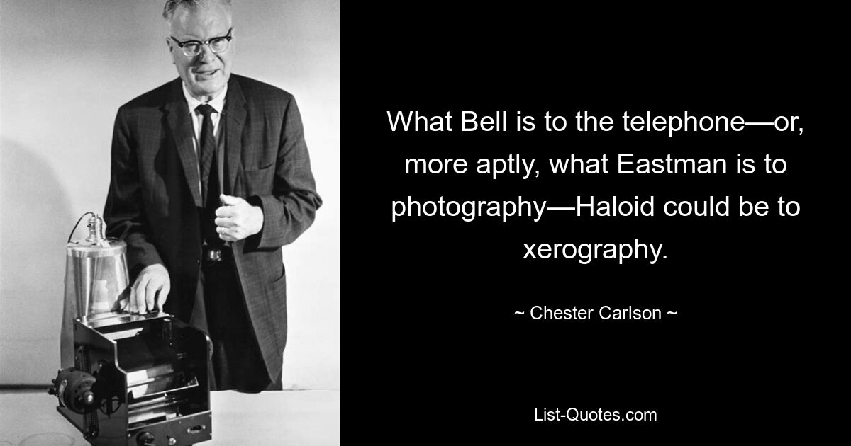 What Bell is to the telephone—or, more aptly, what Eastman is to photography—Haloid could be to xerography. — © Chester Carlson