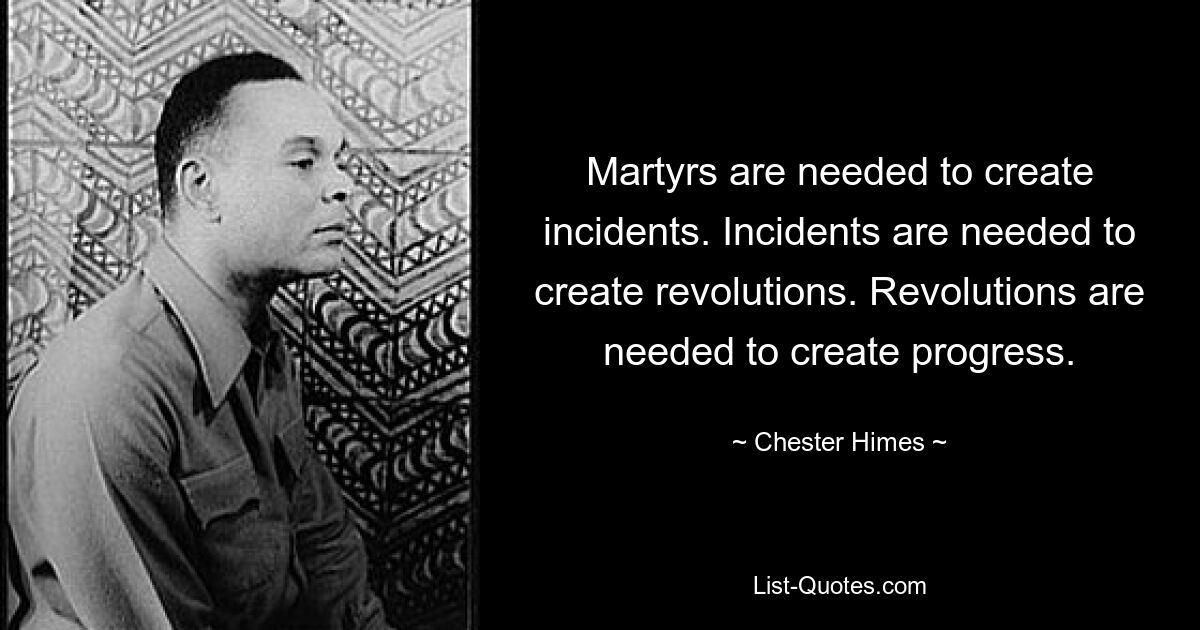 Martyrs are needed to create incidents. Incidents are needed to create revolutions. Revolutions are needed to create progress. — © Chester Himes