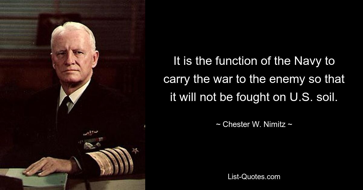 It is the function of the Navy to carry the war to the enemy so that it will not be fought on U.S. soil. — © Chester W. Nimitz