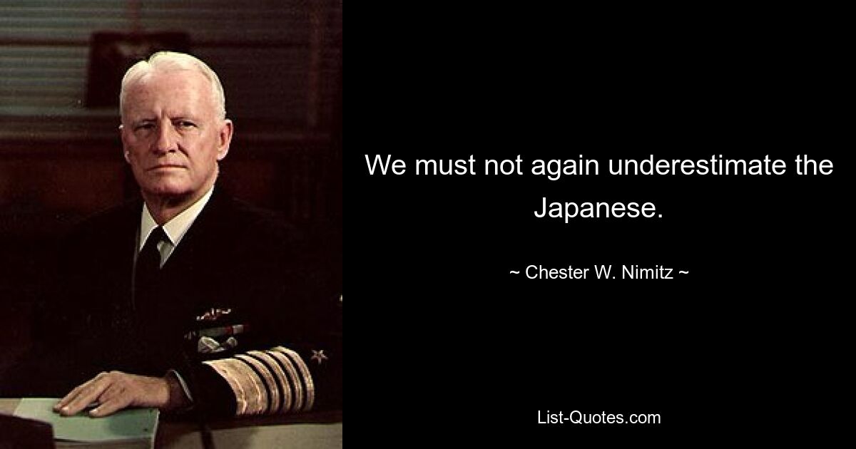 We must not again underestimate the Japanese. — © Chester W. Nimitz