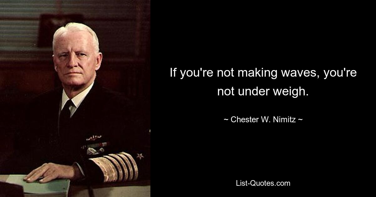 If you're not making waves, you're not under weigh. — © Chester W. Nimitz