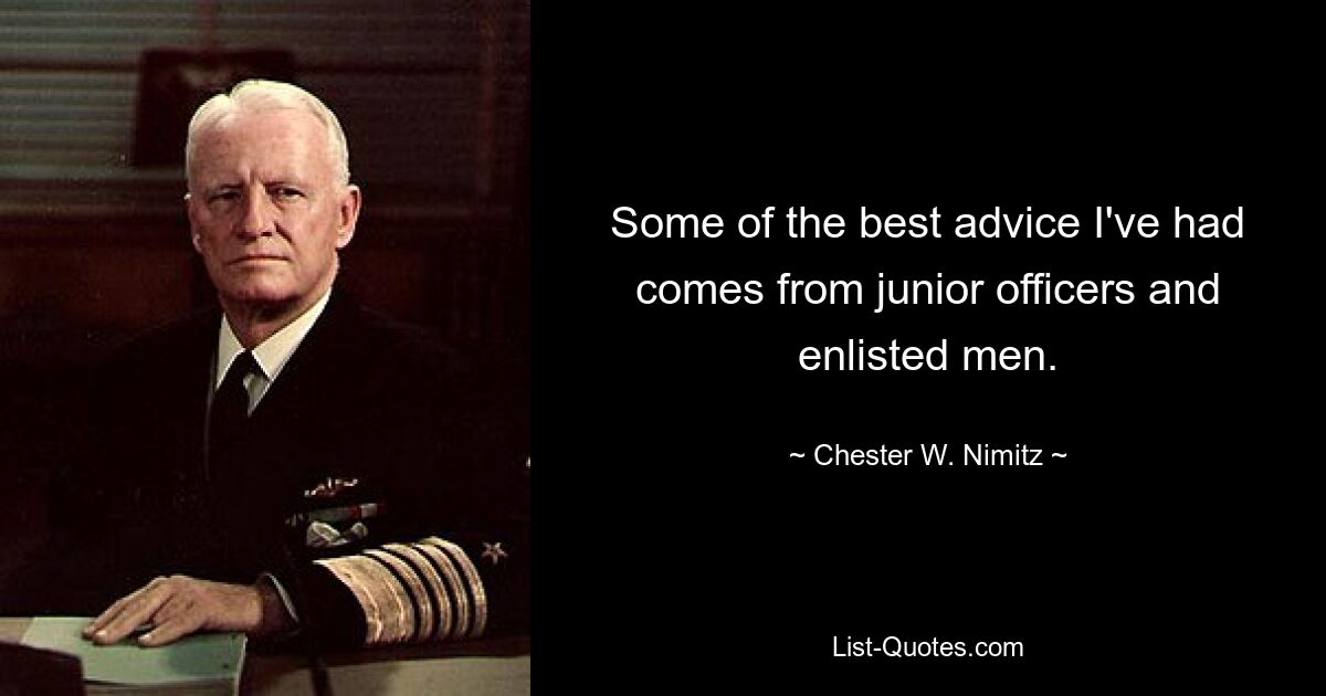 Some of the best advice I've had comes from junior officers and enlisted men. — © Chester W. Nimitz