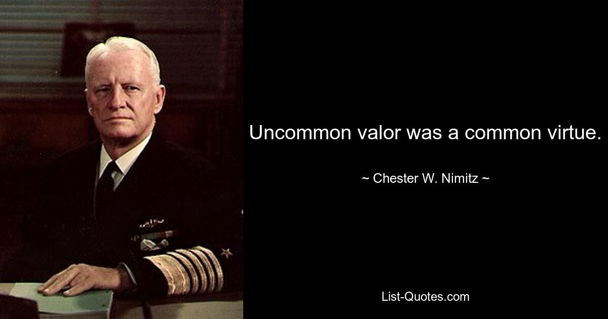 Uncommon valor was a common virtue. — © Chester W. Nimitz