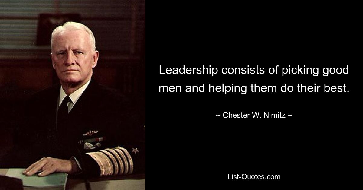 Leadership consists of picking good men and helping them do their best. — © Chester W. Nimitz