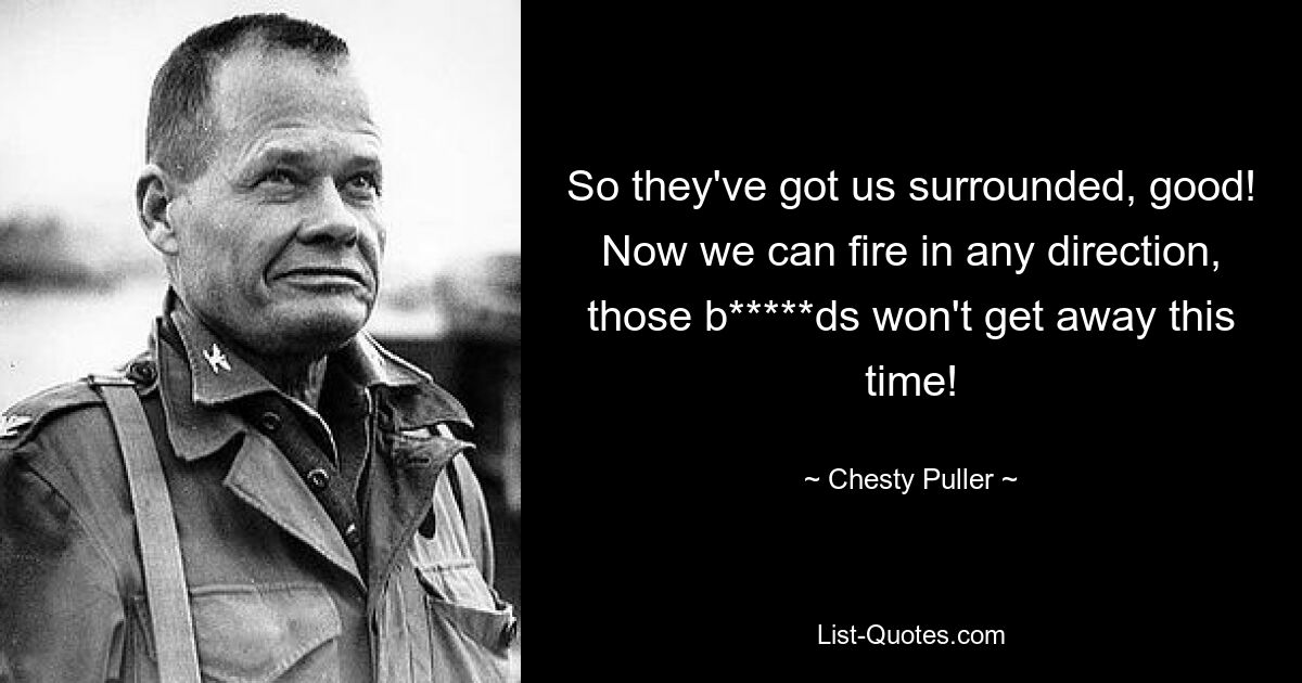 So they've got us surrounded, good! Now we can fire in any direction, those b*****ds won't get away this time! — © Chesty Puller