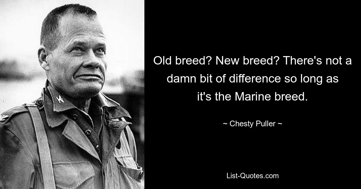 Old breed? New breed? There's not a damn bit of difference so long as it's the Marine breed. — © Chesty Puller