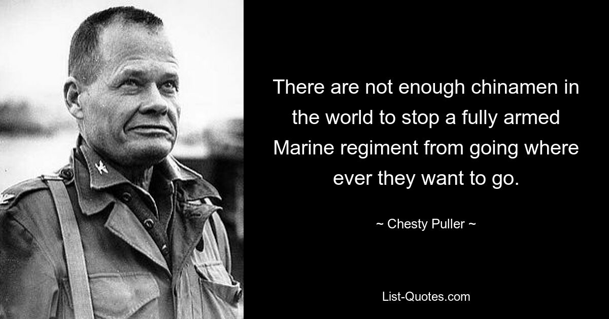 There are not enough chinamen in the world to stop a fully armed Marine regiment from going where ever they want to go. — © Chesty Puller