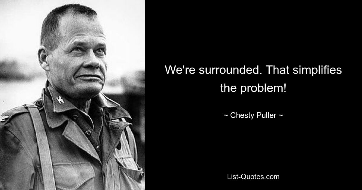 We're surrounded. That simplifies the problem! — © Chesty Puller