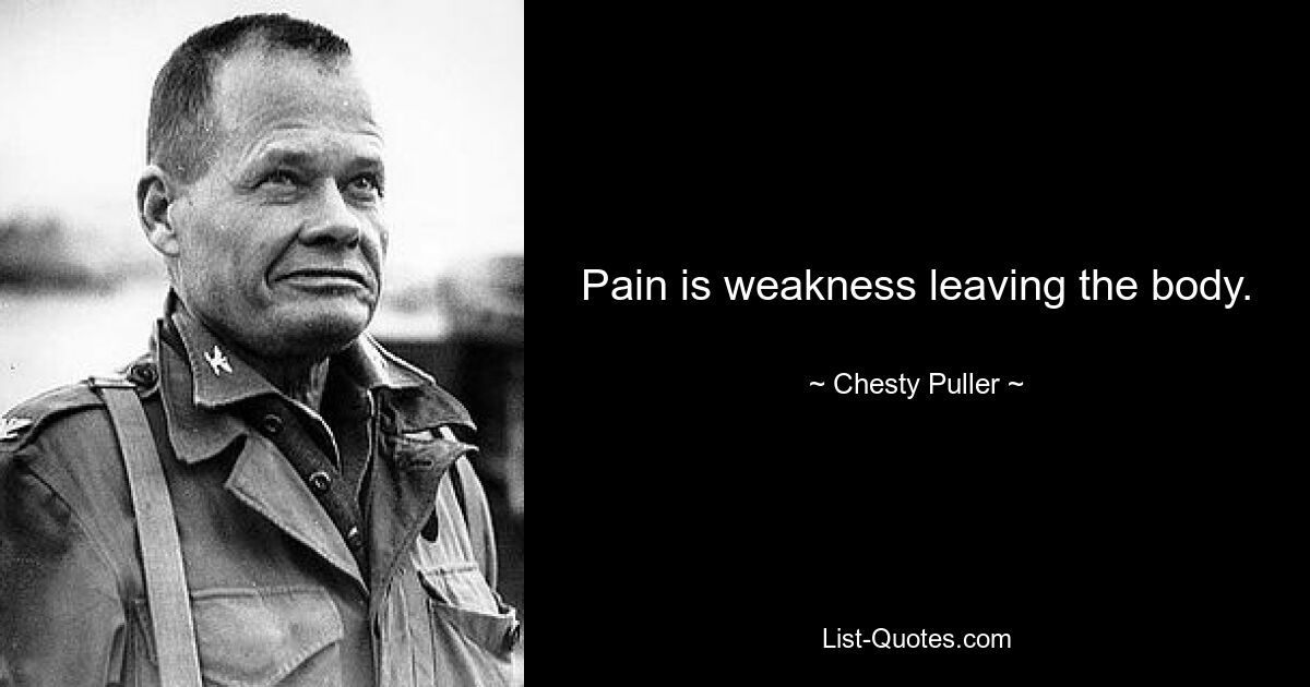 Pain is weakness leaving the body. — © Chesty Puller