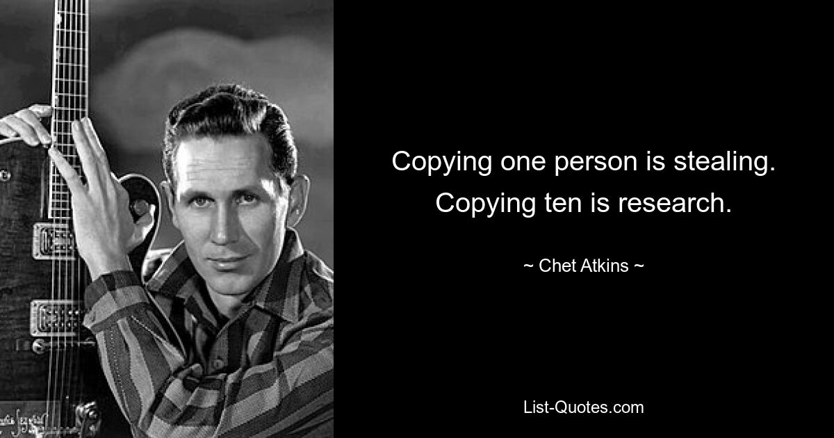 Copying one person is stealing. Copying ten is research. — © Chet Atkins