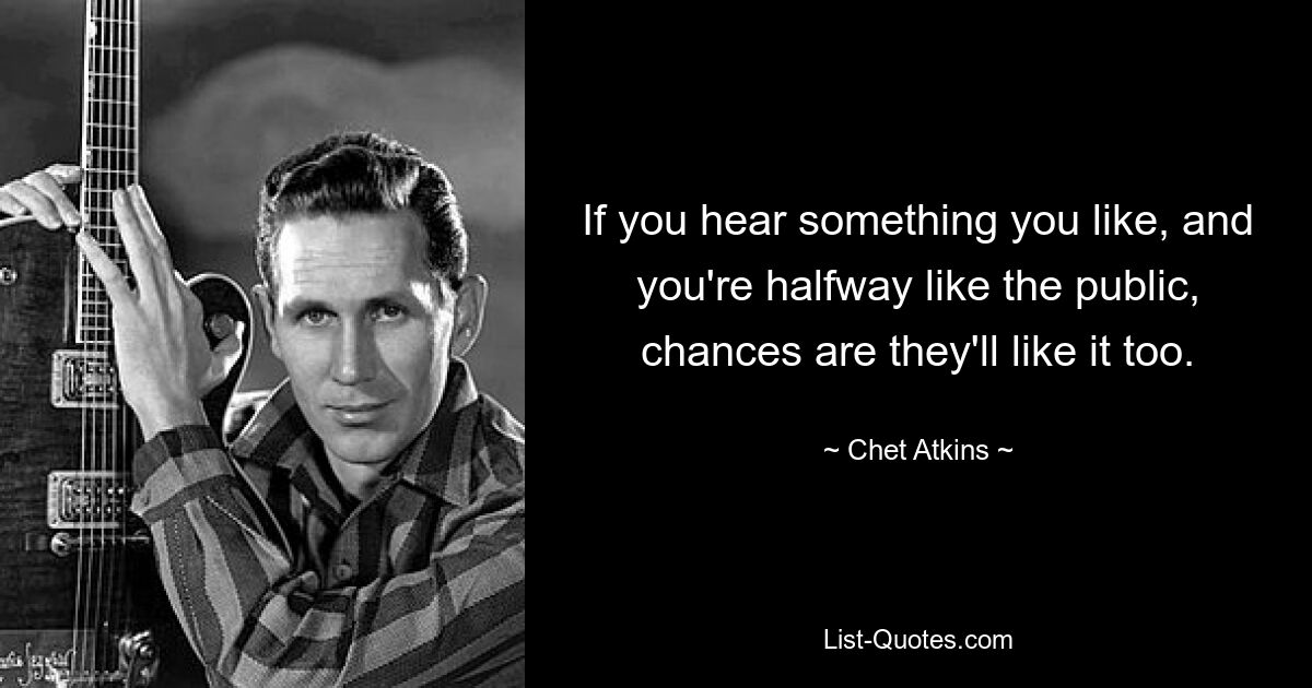 If you hear something you like, and you're halfway like the public, chances are they'll like it too. — © Chet Atkins