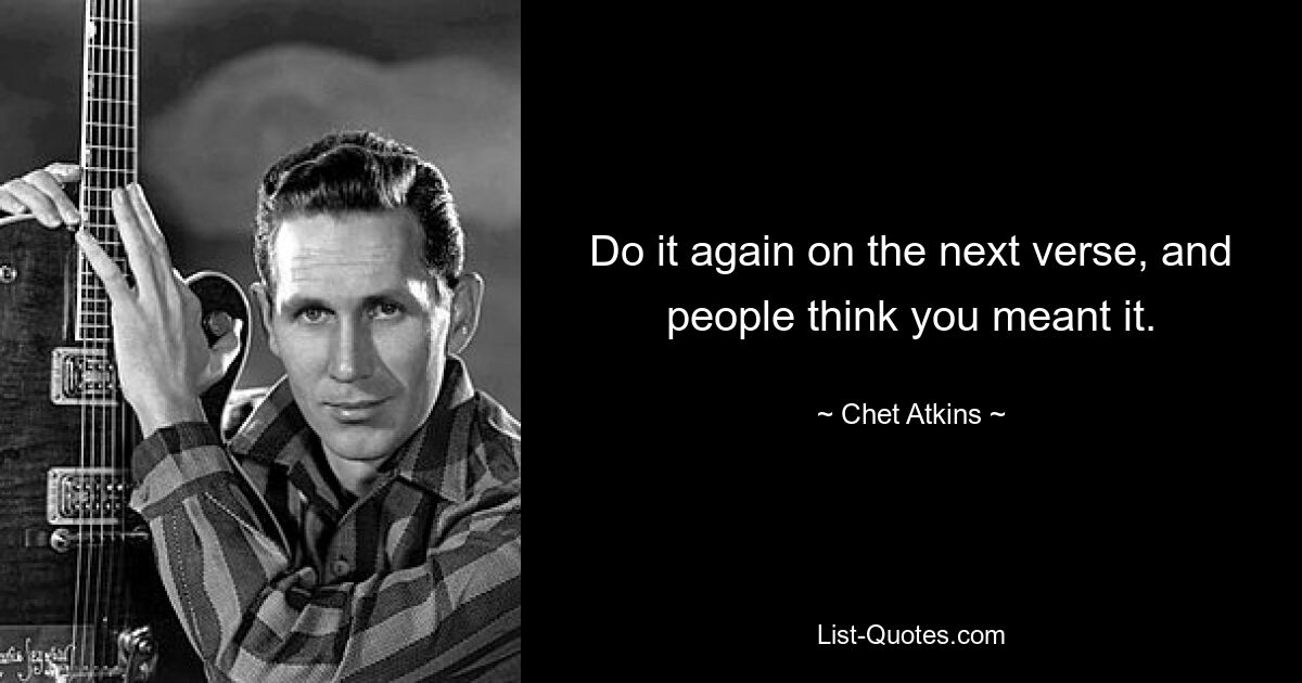 Do it again on the next verse, and people think you meant it. — © Chet Atkins