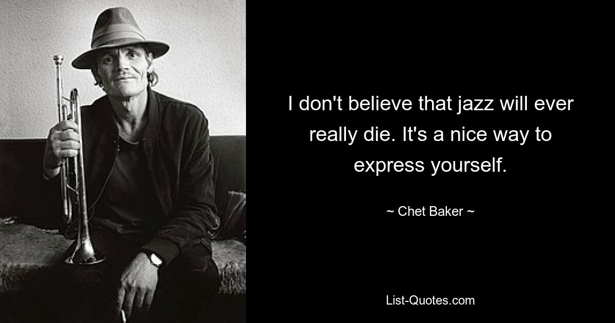 I don't believe that jazz will ever really die. It's a nice way to express yourself. — © Chet Baker