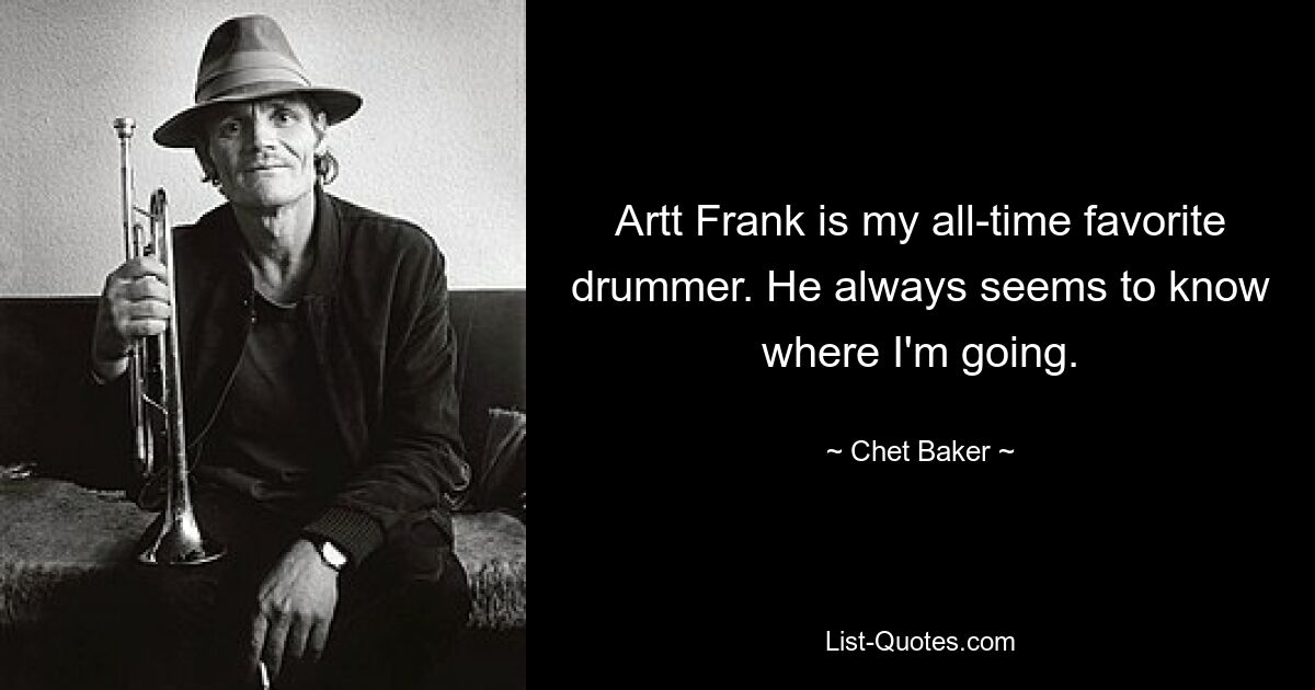 Artt Frank is my all-time favorite drummer. He always seems to know where I'm going. — © Chet Baker