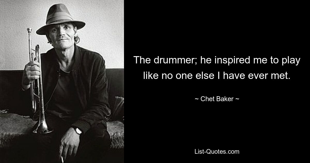 The drummer; he inspired me to play like no one else I have ever met. — © Chet Baker