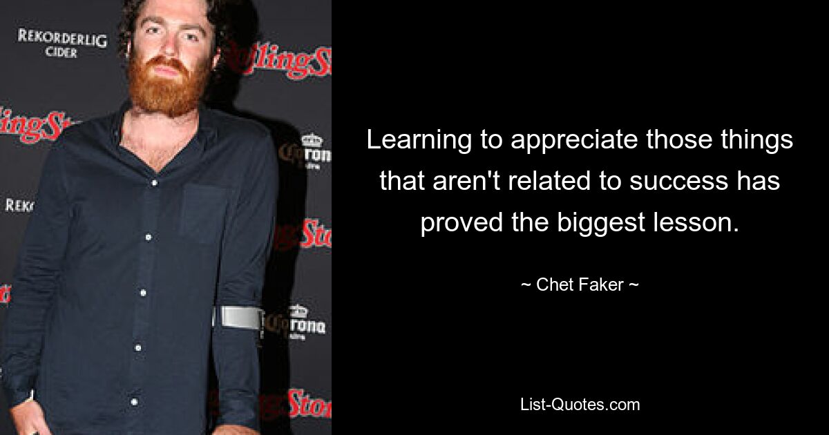 Learning to appreciate those things that aren't related to success has proved the biggest lesson. — © Chet Faker