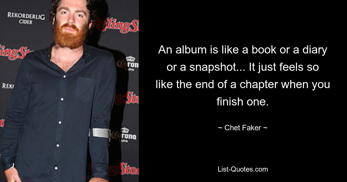 An album is like a book or a diary or a snapshot... It just feels so like the end of a chapter when you finish one. — © Chet Faker