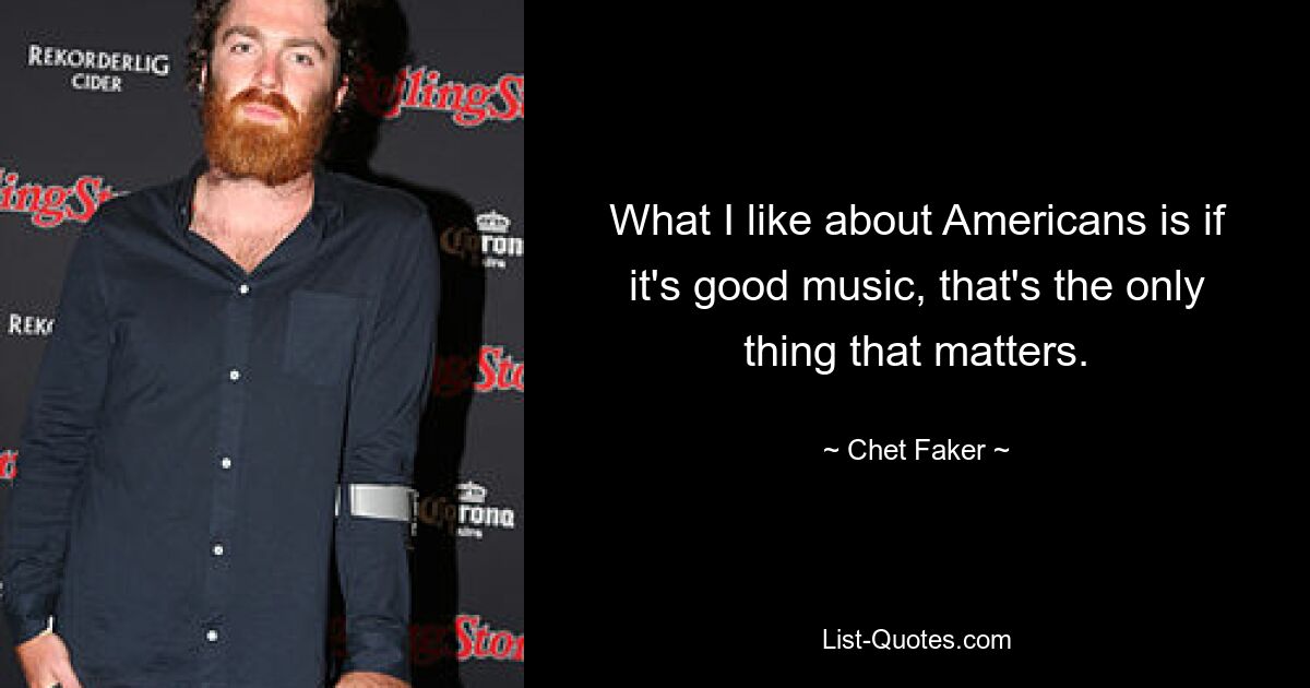 What I like about Americans is if it's good music, that's the only thing that matters. — © Chet Faker