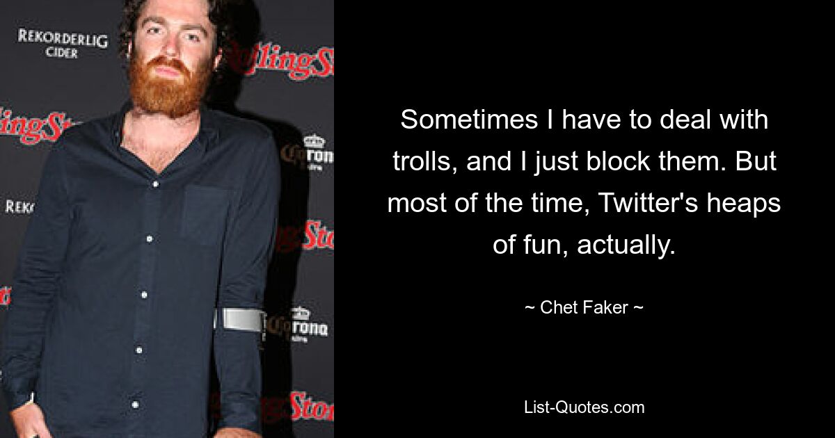 Sometimes I have to deal with trolls, and I just block them. But most of the time, Twitter's heaps of fun, actually. — © Chet Faker