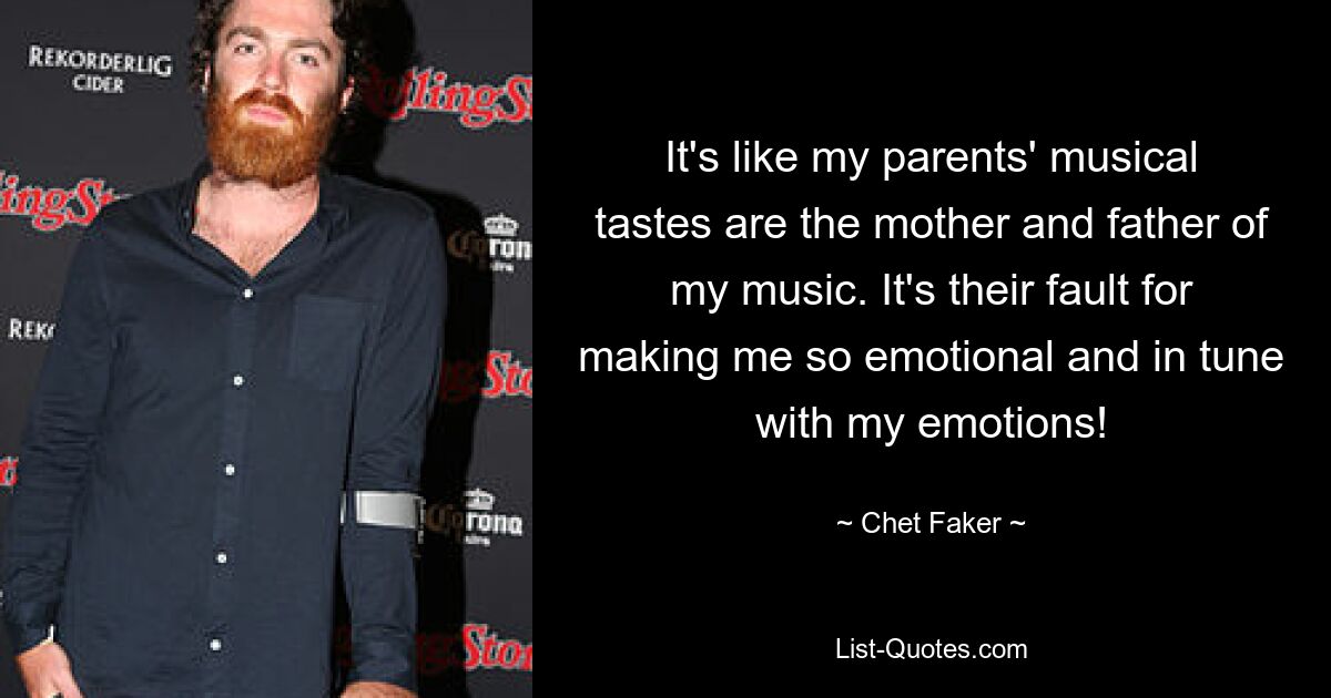 It's like my parents' musical tastes are the mother and father of my music. It's their fault for making me so emotional and in tune with my emotions! — © Chet Faker