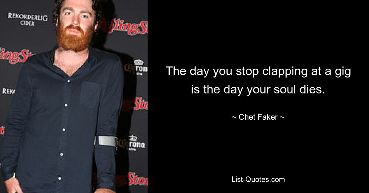 The day you stop clapping at a gig is the day your soul dies. — © Chet Faker