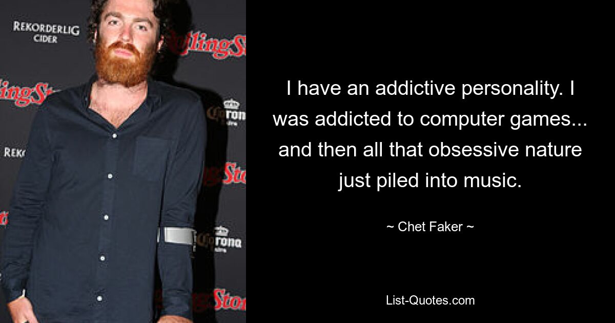 I have an addictive personality. I was addicted to computer games... and then all that obsessive nature just piled into music. — © Chet Faker