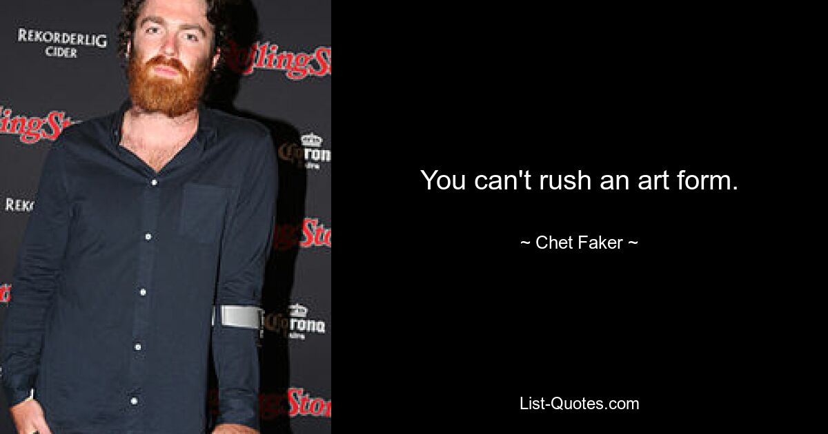 You can't rush an art form. — © Chet Faker