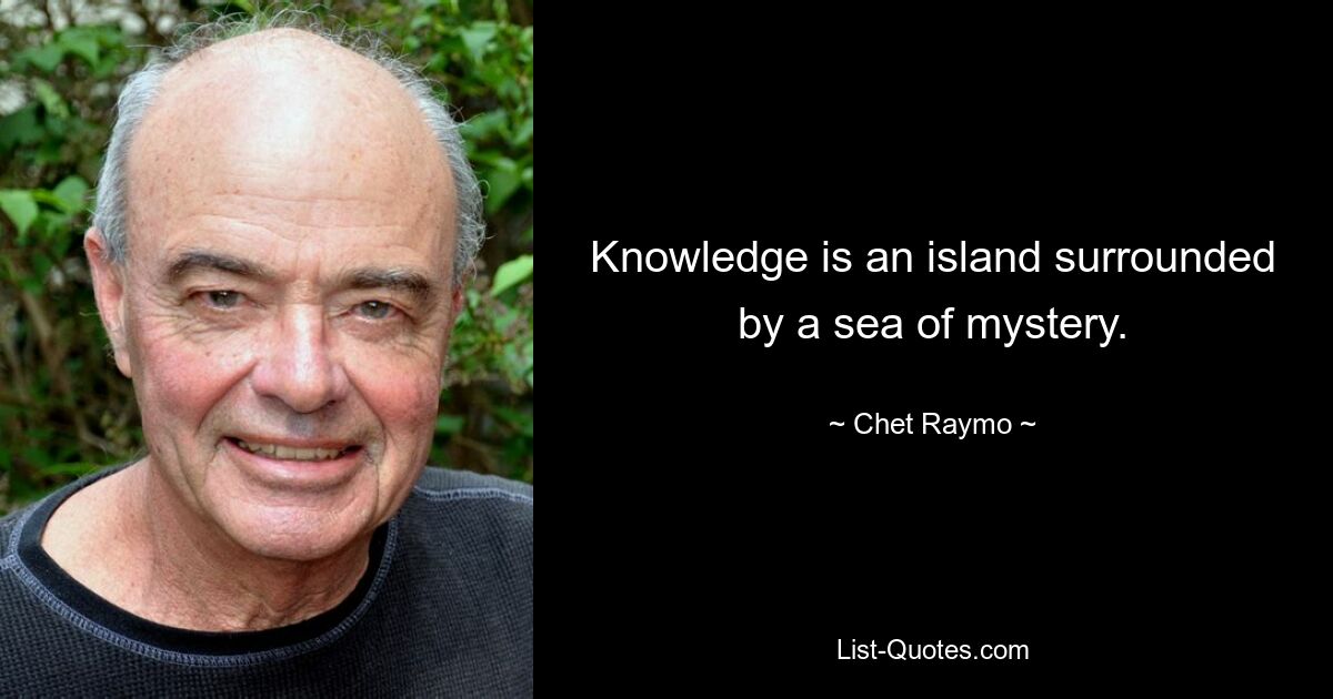 Knowledge is an island surrounded by a sea of mystery. — © Chet Raymo