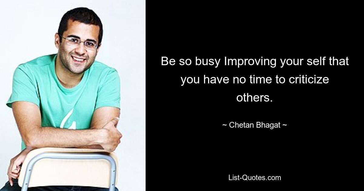 Be so busy Improving your self that you have no time to criticize others. — © Chetan Bhagat