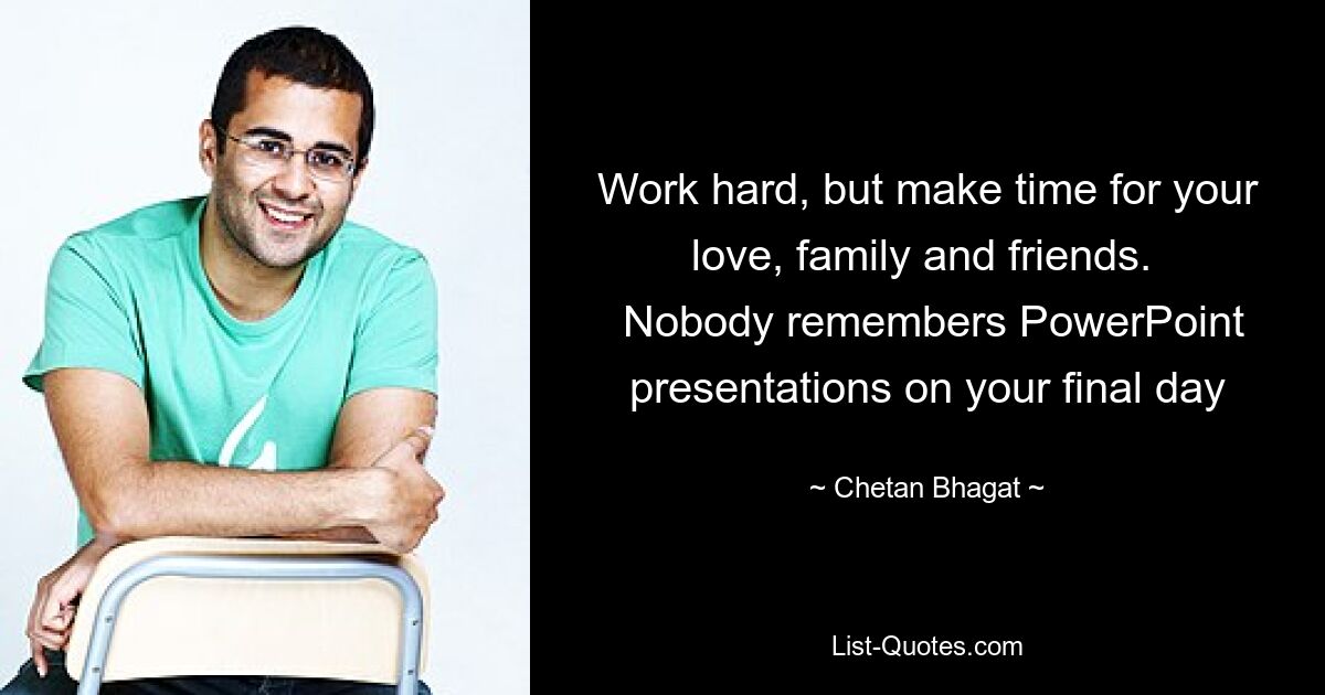 Work hard, but make time for your love, family and friends. 
 Nobody remembers PowerPoint presentations on your final day — © Chetan Bhagat