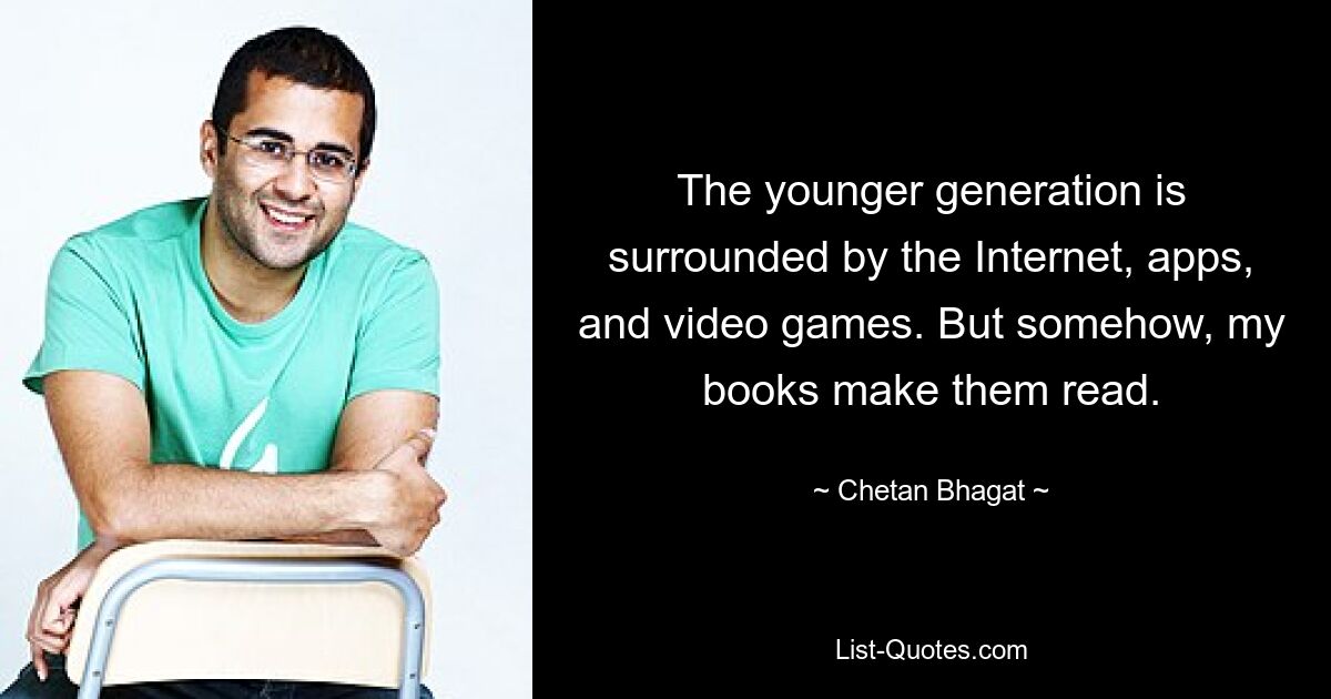 The younger generation is surrounded by the Internet, apps, and video games. But somehow, my books make them read. — © Chetan Bhagat