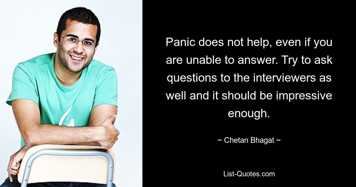 Panic does not help, even if you are unable to answer. Try to ask questions to the interviewers as well and it should be impressive enough. — © Chetan Bhagat