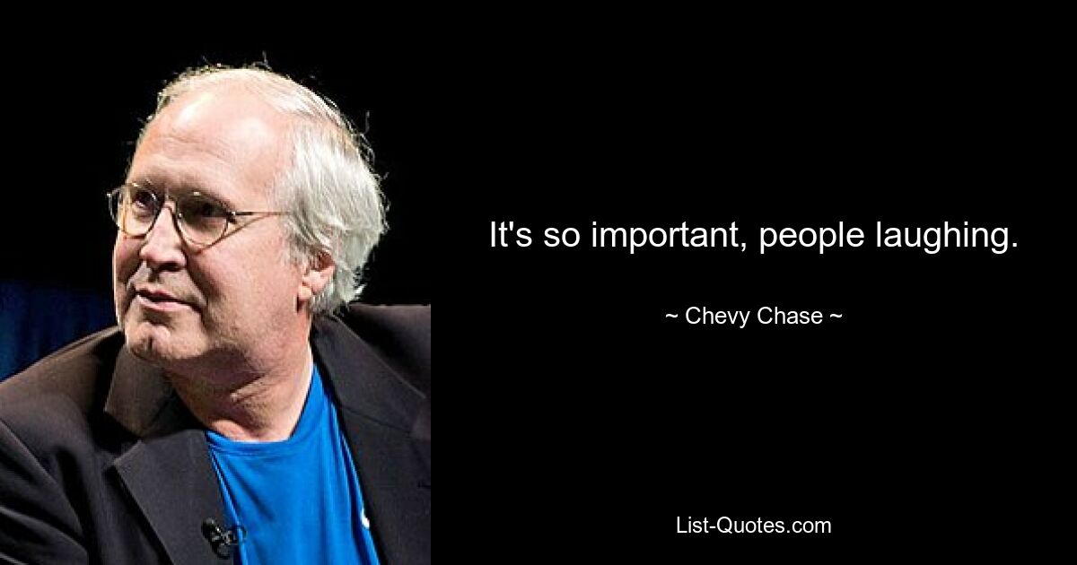 It's so important, people laughing. — © Chevy Chase