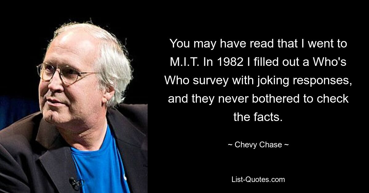 You may have read that I went to M.I.T. In 1982 I filled out a Who's Who survey with joking responses, and they never bothered to check the facts. — © Chevy Chase