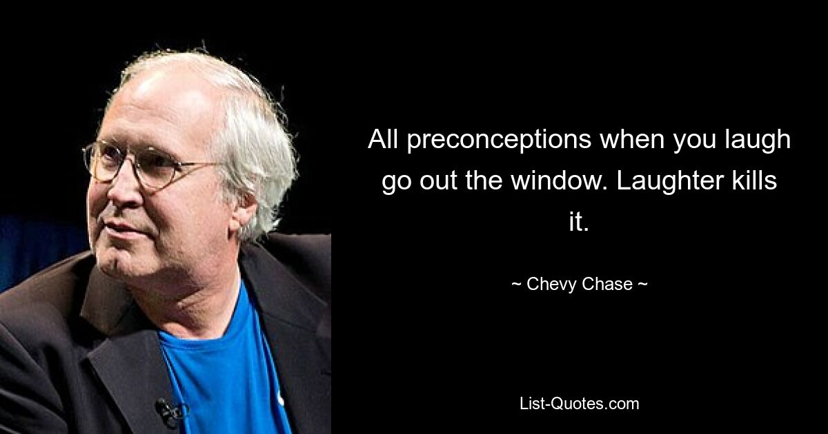 All preconceptions when you laugh go out the window. Laughter kills it. — © Chevy Chase