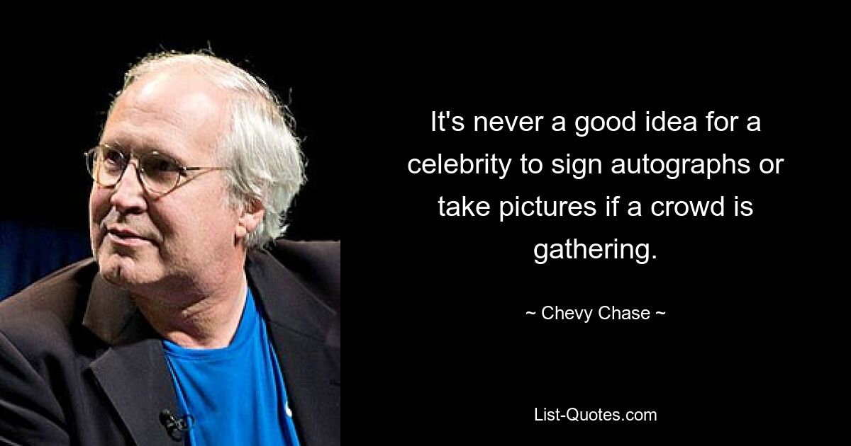 It's never a good idea for a celebrity to sign autographs or take pictures if a crowd is gathering. — © Chevy Chase