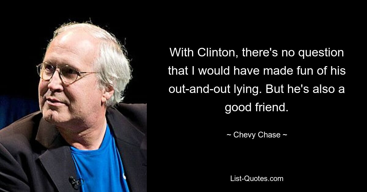 With Clinton, there's no question that I would have made fun of his out-and-out lying. But he's also a good friend. — © Chevy Chase