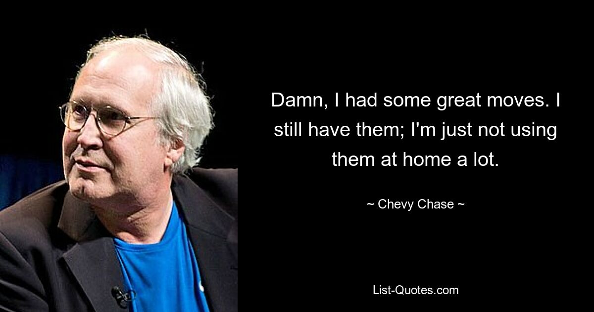 Damn, I had some great moves. I still have them; I'm just not using them at home a lot. — © Chevy Chase