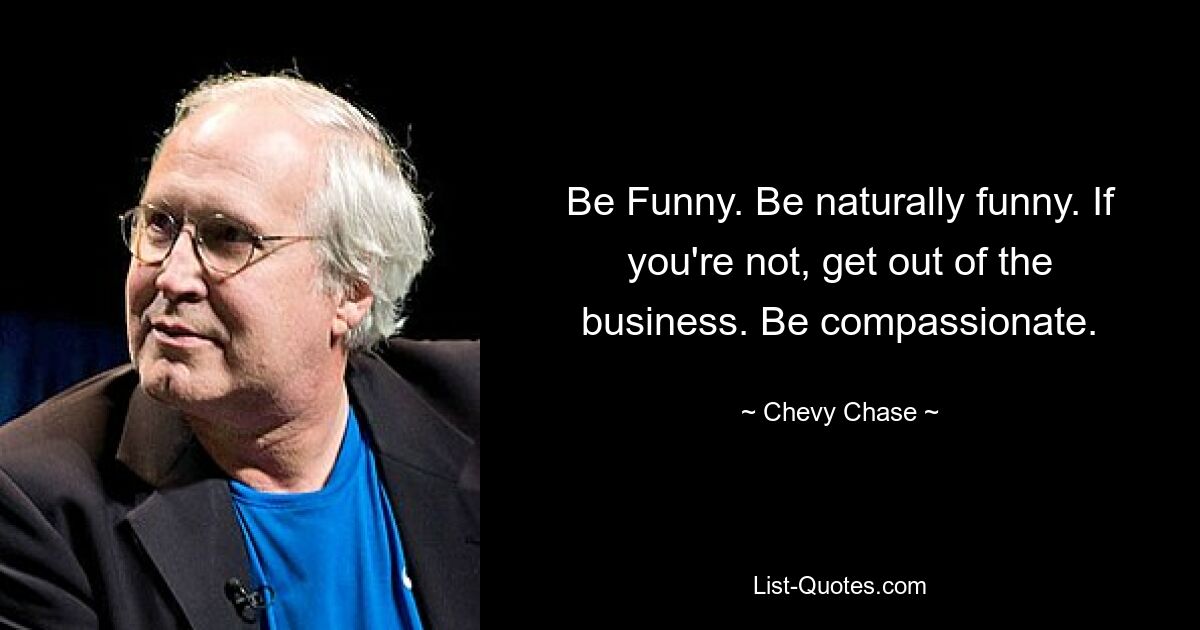 Be Funny. Be naturally funny. If you're not, get out of the business. Be compassionate. — © Chevy Chase